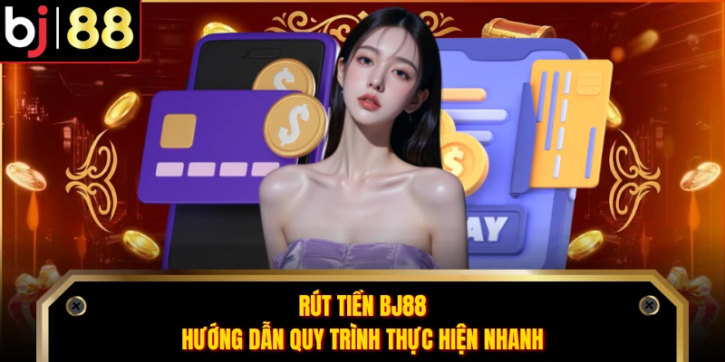 Rút Tiền BJ88 - Hướng Dẫn Quy Trình Thực Hiện Nhanh