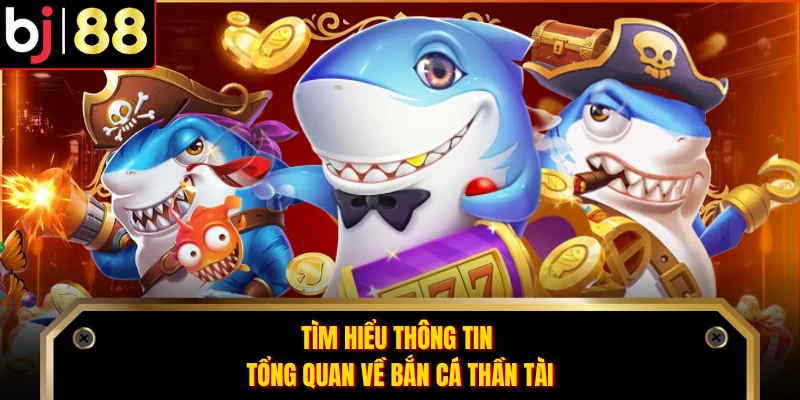 Tìm hiểu thông tin tổng quan về bắn cá Thần Tài